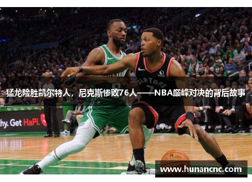 猛龙险胜凯尔特人，尼克斯惨败76人——NBA巅峰对决的背后故事